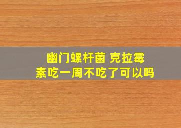 幽门螺杆菌 克拉霉素吃一周不吃了可以吗